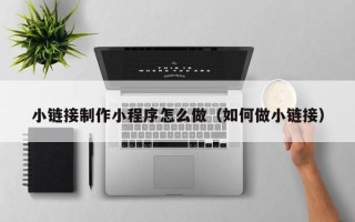 随县小链接制作小程序怎么做（如何做小链接）