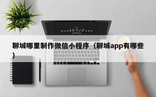随县聊城哪里制作微信小程序（聊城app有哪些）