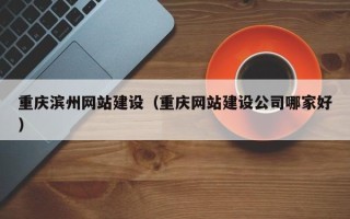 随县重庆滨州网站建设（重庆网站建设公司哪家好）