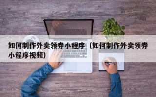 随县如何制作外卖领券小程序（如何制作外卖领券小程序视频）