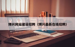 随县博兴网站建设招聘（博兴最新在线招聘）