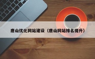 随县唐山优化网站建设（唐山网站排名提升）