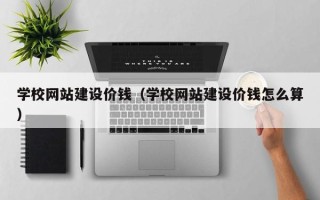 随县学校网站建设价钱（学校网站建设价钱怎么算）