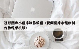 随县视频图库小程序制作教程（视频图库小程序制作教程手机版）
