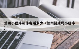随县兰州小程序制作电话多少（兰州健康码小程序）
