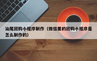 随县汕尾团购小程序制作（微信里的团购小程序是怎么制作的）