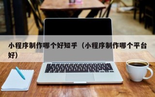 随县小程序制作哪个好知乎（小程序制作哪个平台好）